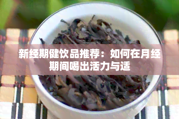 新经期健饮品推荐：如何在月经期间喝出活力与适