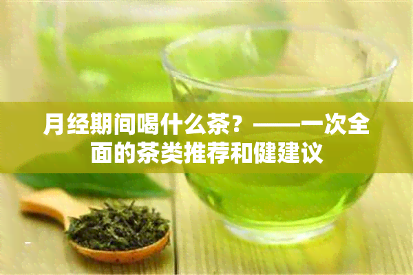 月经期间喝什么茶？——一次全面的茶类推荐和健建议