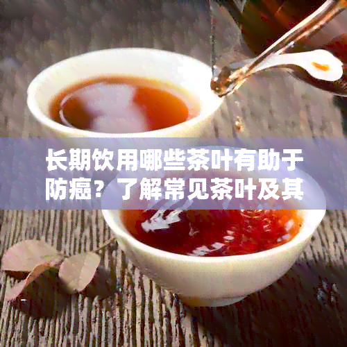 长期饮用哪些茶叶有助于防癌？了解常见茶叶及其抗癌效果