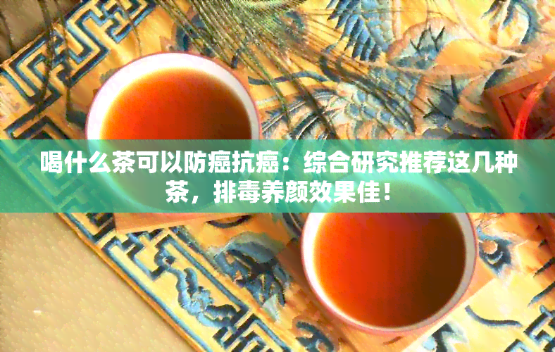 喝什么茶可以防癌抗癌：综合研究推荐这几种茶，排养颜效果佳！