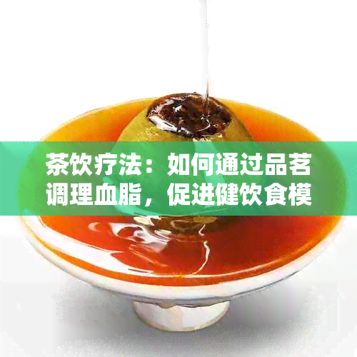 茶饮疗法：如何通过品茗调理血脂，促进健饮食模式