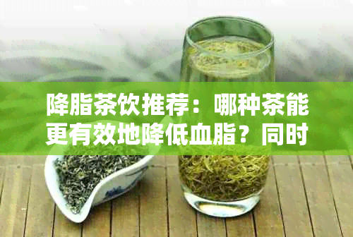 降脂茶饮推荐：哪种茶能更有效地降低血脂？同时提供制作方法和注意事项