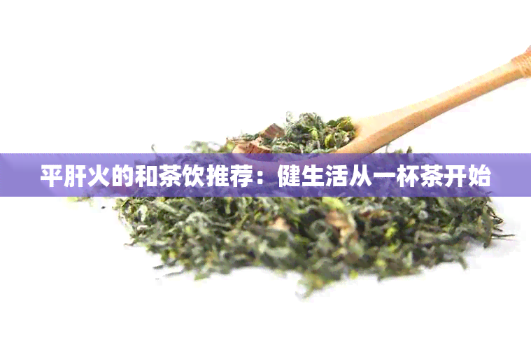 平肝火的和茶饮推荐：健生活从一杯茶开始