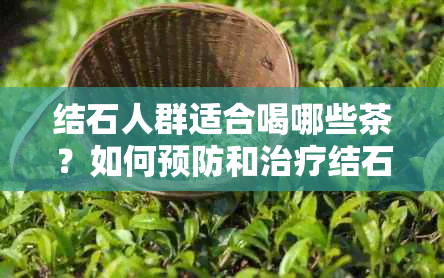 结石人群适合喝哪些茶？如何预防和治疗结石的茶饮建议