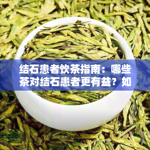 结石患者饮茶指南：哪些茶对结石患者更有益？如何正确饮用以减轻症状？