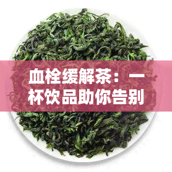 血栓缓解茶：一杯饮品助你告别脚部不适，重拾健生活