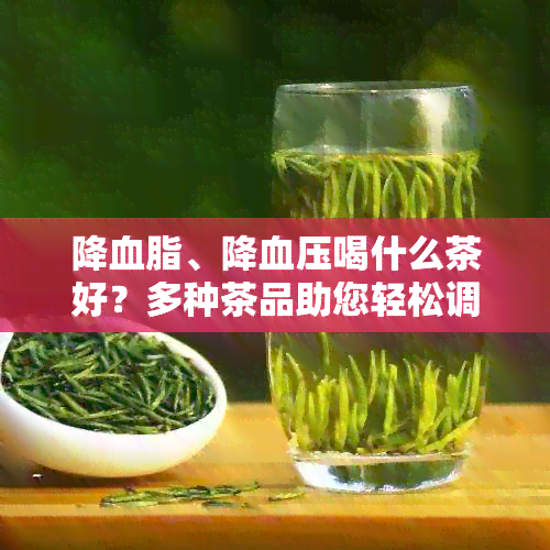 降血脂、降血压喝什么茶好？多种茶品助您轻松调节生理指标，保持健生活