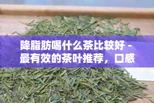 降脂肪喝什么茶比较好 - 最有效的茶叶推荐，口感更佳