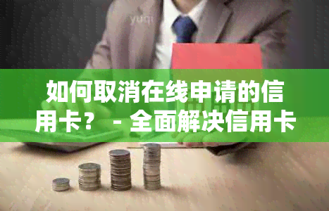 如何取消在线申请的信用卡？ - 全面解决信用卡申请后可能遇到的问题