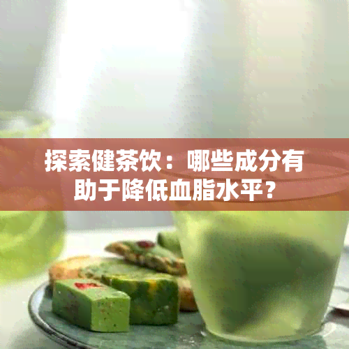 探索健茶饮：哪些成分有助于降低血脂水平？