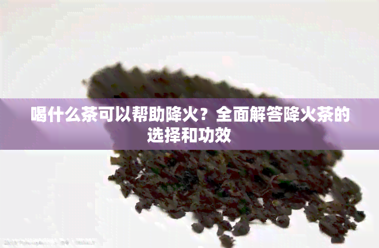 喝什么茶可以帮助降火？全面解答降火茶的选择和功效