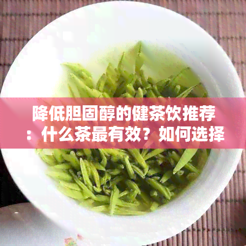 降低胆固醇的健茶饮推荐：什么茶最有效？如何选择和饮用？