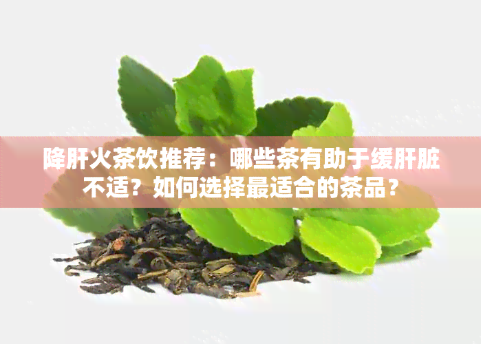 降肝火茶饮推荐：哪些茶有助于缓肝脏不适？如何选择最适合的茶品？