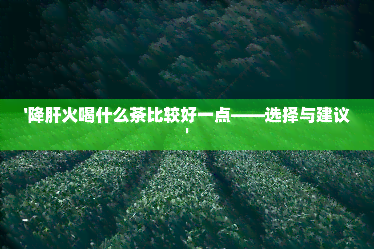 '降肝火喝什么茶比较好一点——选择与建议'