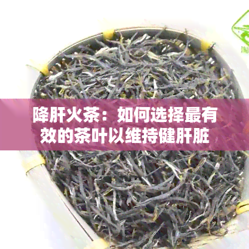 降肝火茶：如何选择最有效的茶叶以维持健肝脏