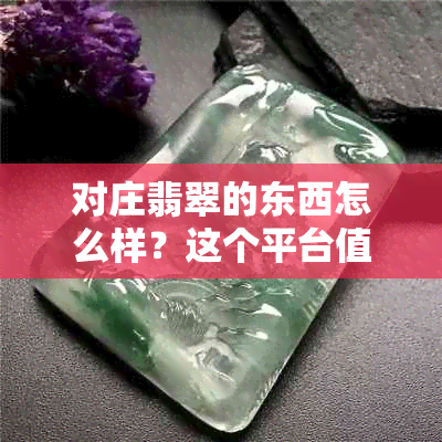 对庄翡翠的东西怎么样？这个平台值得信赖吗？