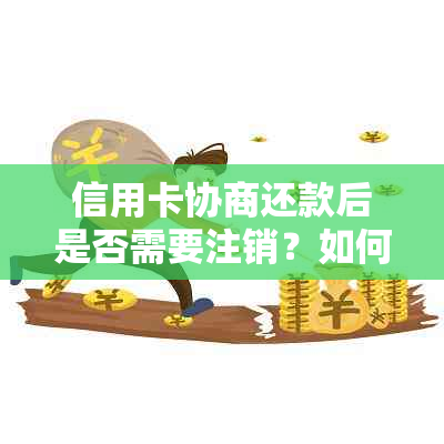 信用卡协商还款后是否需要注销？如何处理以及可能的影响