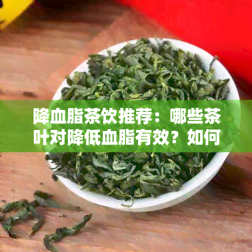 降血脂茶饮推荐：哪些茶叶对降低血脂有效？如何正确饮用以达到效果？