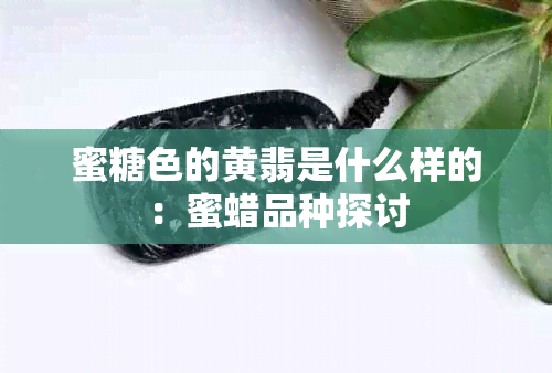 蜜糖色的黄翡是什么样的：蜜蜡品种探讨