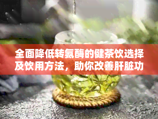 全面降低转氨酶的健茶饮选择及饮用方法，助你改善肝脏功能