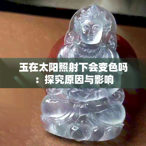 玉在太阳照射下会变色吗：探究原因与影响