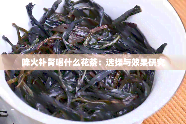 降火补肾喝什么花茶：选择与效果研究