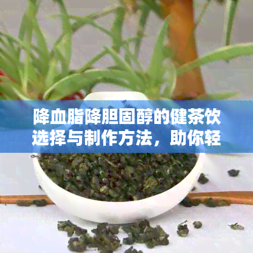 降血脂降胆固醇的健茶饮选择与制作方法，助你轻松实现理想体重和健生活