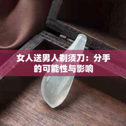 女人送男人剃须刀：分手的可能性与影响