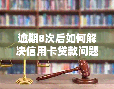 逾期8次后如何解决信用卡贷款问题，有没有可行的办法？