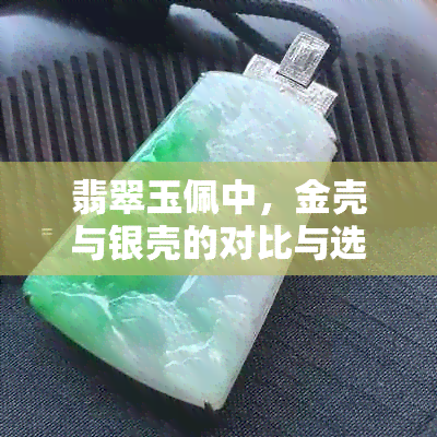 翡翠玉佩中，金壳与银壳的对比与选择：哪个更美观？