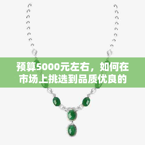 预算5000元左右，如何在市场上挑选到品质优良的玉手镯？