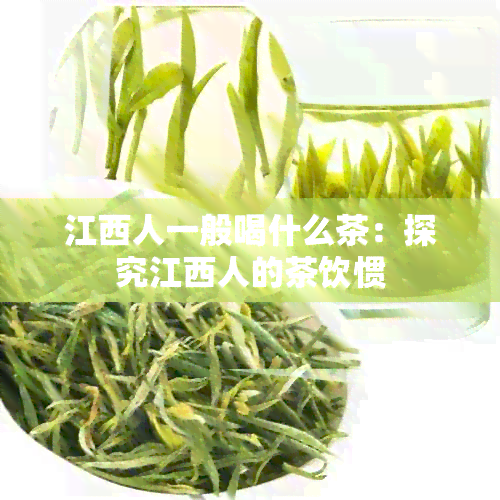 江西人一般喝什么茶：探究江西人的茶饮惯