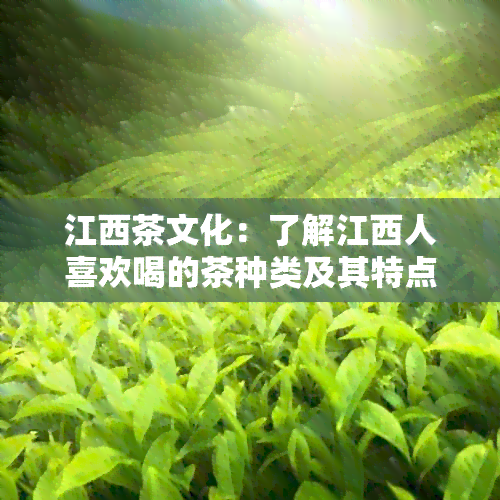 江西茶文化：了解江西人喜欢喝的茶种类及其特点