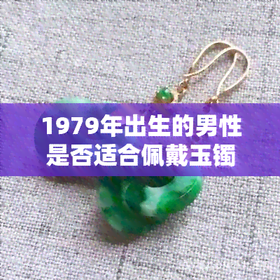 1979年出生的男性是否适合佩戴玉镯？探讨佩戴时机、材质和款式选择