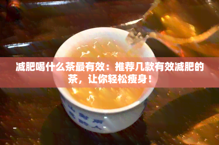 减肥喝什么茶最有效：推荐几款有效减肥的茶，让你轻松瘦身！