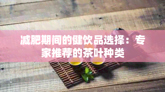 减肥期间的健饮品选择：专家推荐的茶叶种类