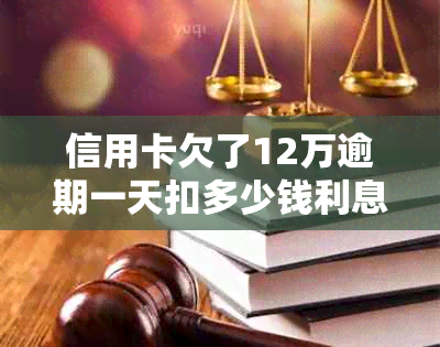 信用卡欠了12万逾期一天扣多少钱利息：解答疑惑与实际支出