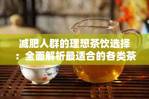 减肥人群的理想茶饮选择：全面解析最适合的各类茶及其功效