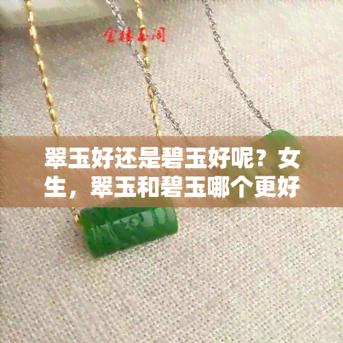 翠玉好还是碧玉好呢？女生，翠玉和碧玉哪个更好？