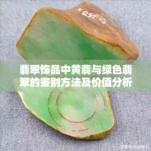 翡翠饰品中黄翡与绿色翡翠的鉴别方法及价值分析