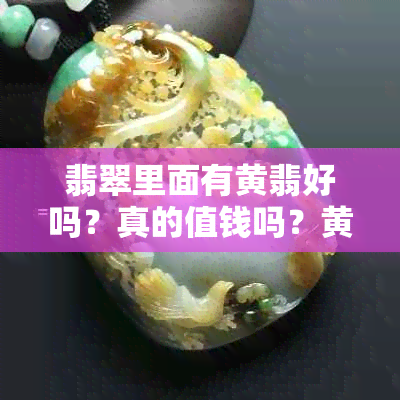 翡翠里面有黄翡好吗？真的值钱吗？黄色的翡翠是否存在？