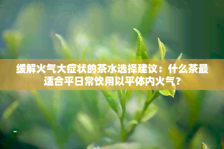 缓解火气大症状的茶水选择建议：什么茶最适合平日常饮用以平体内火气？