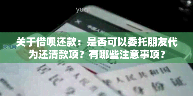 关于借呗还款：是否可以委托朋友代为还清款项？有哪些注意事项？