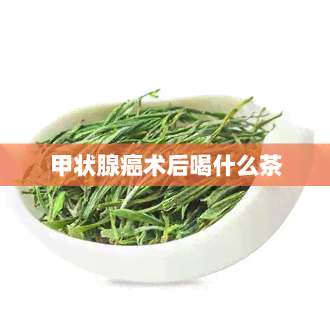 甲状腺癌术后喝什么茶