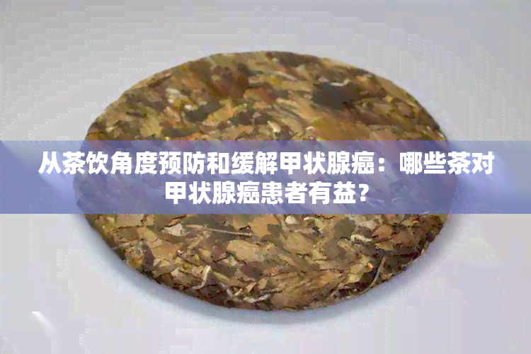 从茶饮角度预防和缓解甲状腺癌：哪些茶对甲状腺癌患者有益？