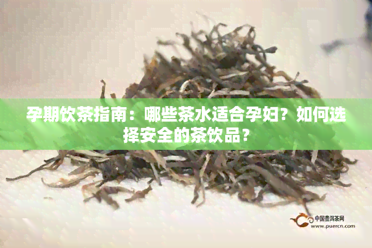 孕期饮茶指南：哪些茶水适合孕妇？如何选择安全的茶饮品？