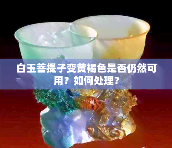 白玉菩提子变黄褐色是否仍然可用？如何处理？