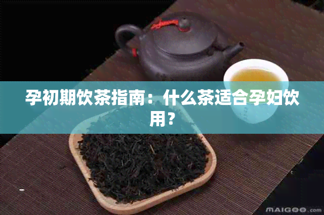 孕初期饮茶指南：什么茶适合孕妇饮用？