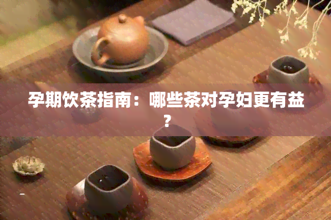 孕期饮茶指南：哪些茶对孕妇更有益？