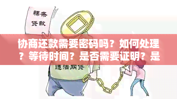 协商还款需要密码吗？如何处理？等待时间？是否需要证明？是否通知家人？